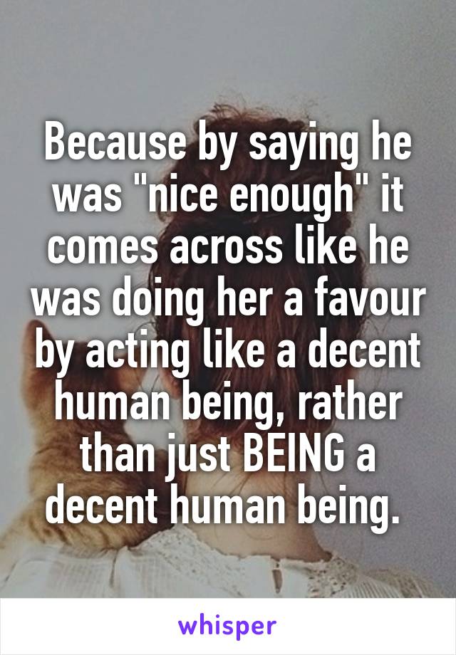 Because by saying he was "nice enough" it comes across like he was doing her a favour by acting like a decent human being, rather than just BEING a decent human being. 