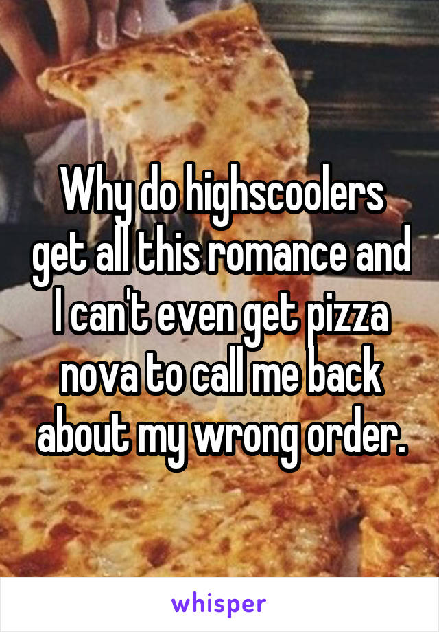 Why do highscoolers get all this romance and I can't even get pizza nova to call me back about my wrong order.