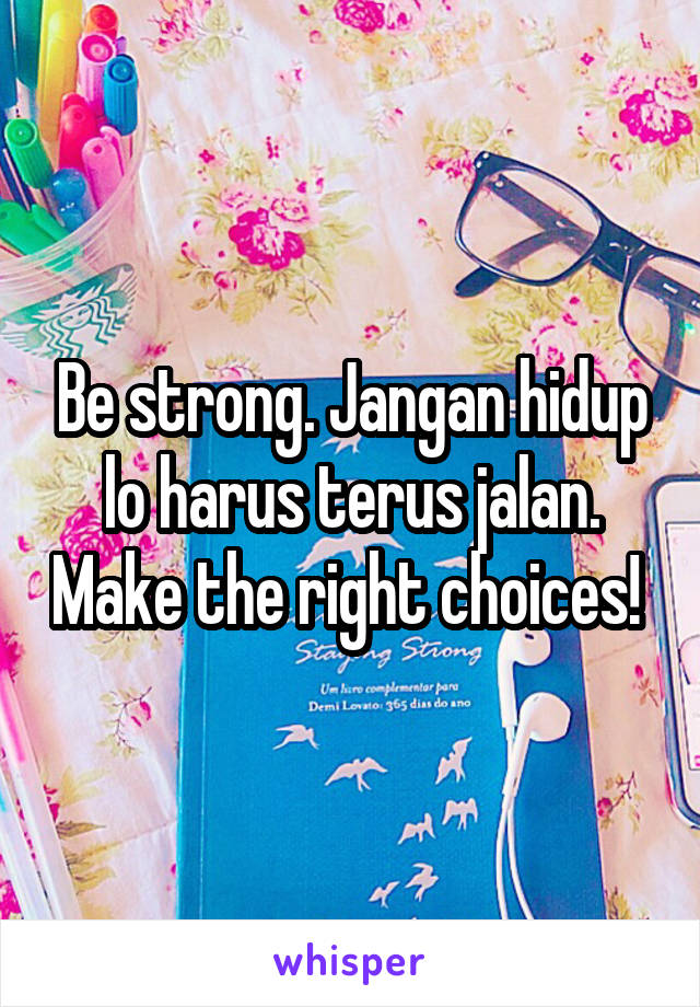 Be strong. Jangan hidup lo harus terus jalan. Make the right choices! 
