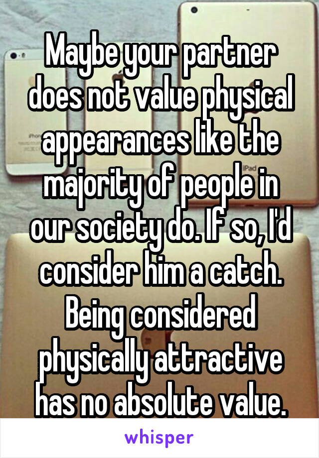 Maybe your partner does not value physical appearances like the majority of people in our society do. If so, I'd consider him a catch. Being considered physically attractive has no absolute value.