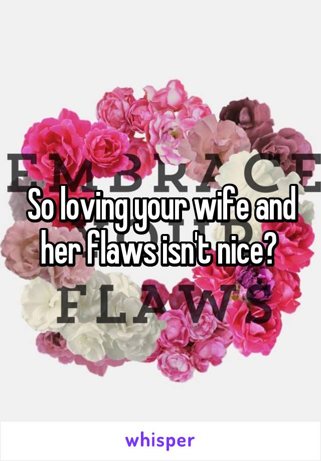 So loving your wife and her flaws isn't nice? 