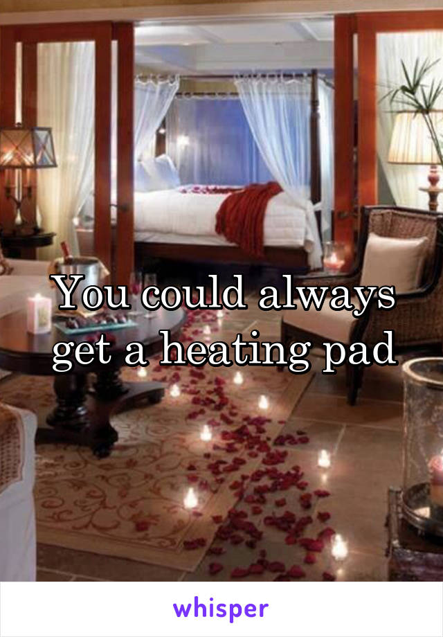 You could always get a heating pad
