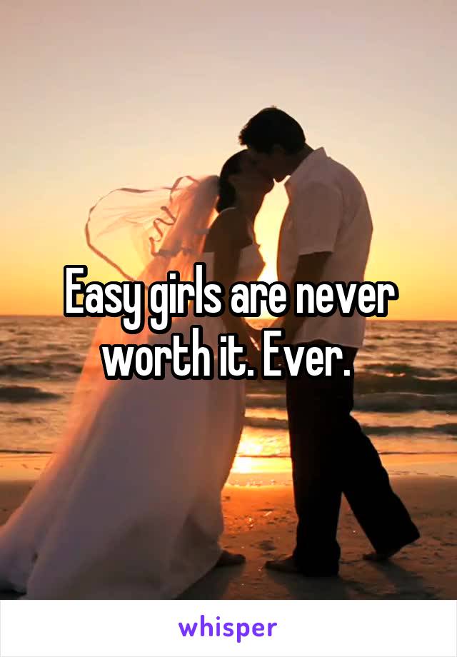Easy girls are never worth it. Ever. 