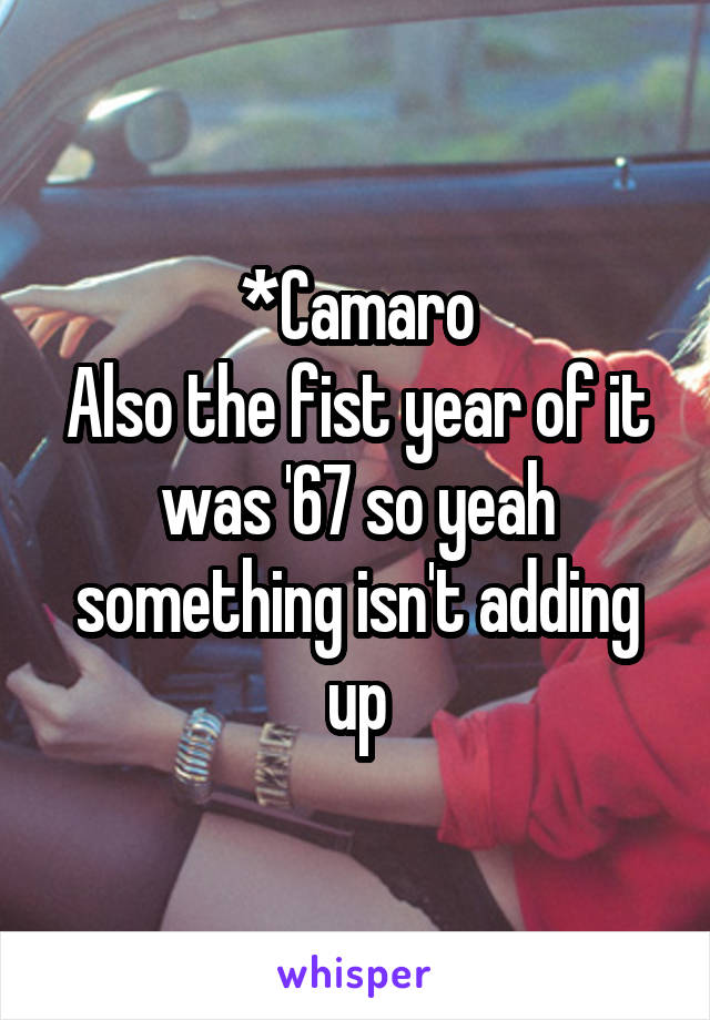 *Camaro
Also the fist year of it was '67 so yeah something isn't adding up