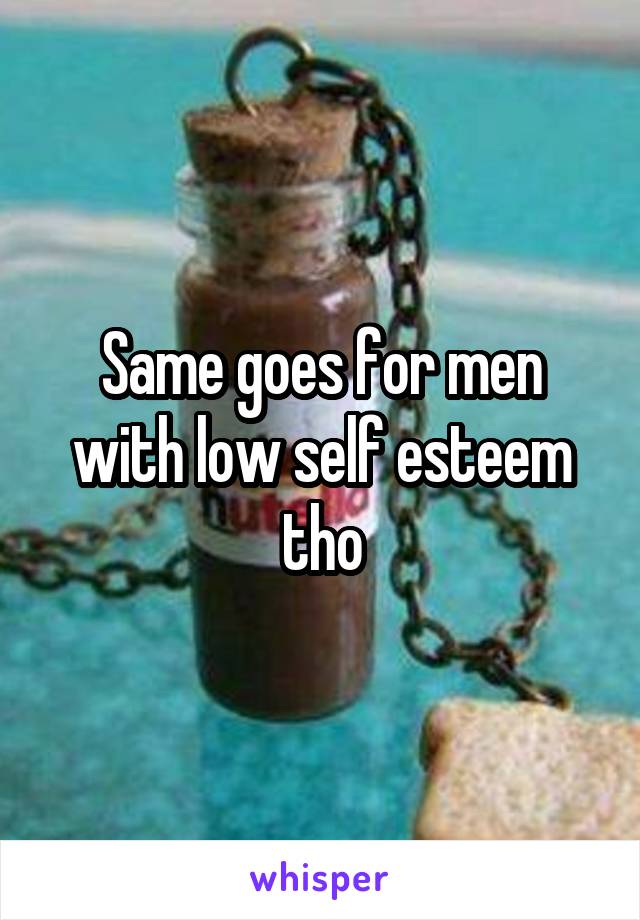 Same goes for men with low self esteem tho