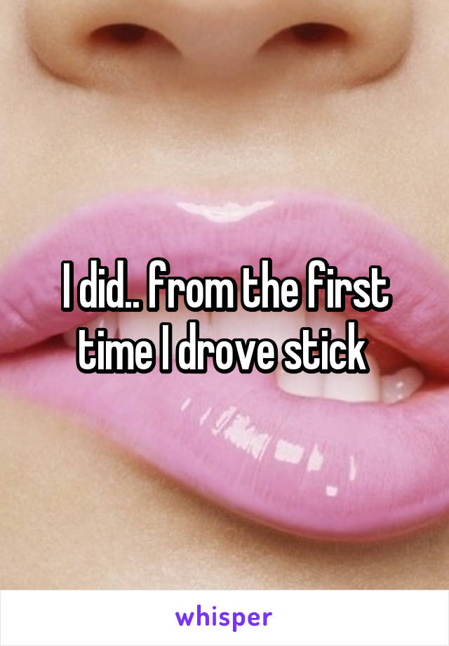 I did.. from the first time I drove stick 