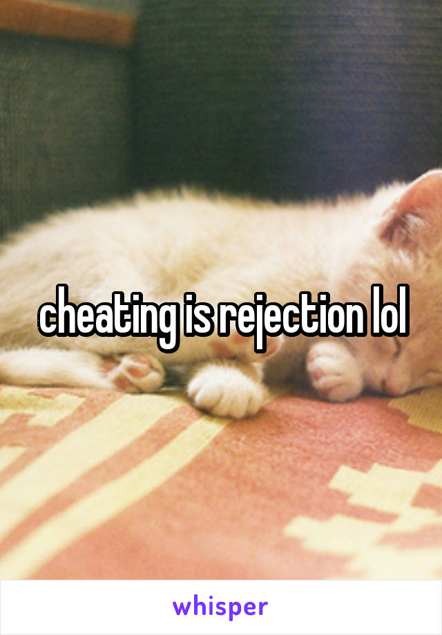 cheating is rejection lol