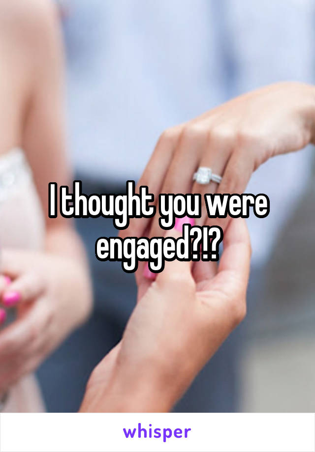 I thought you were engaged?!?