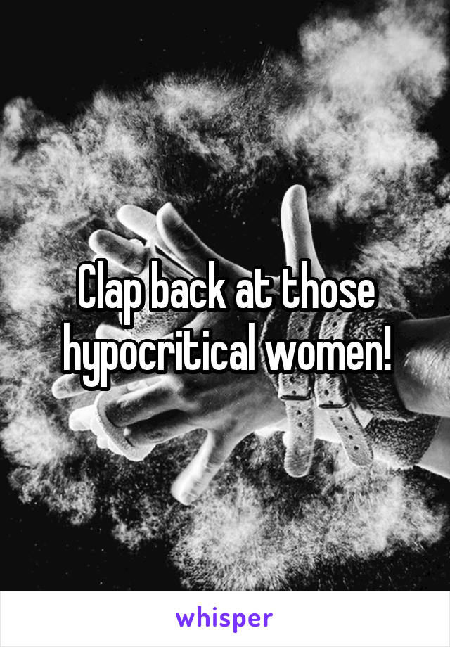 Clap back at those hypocritical women!