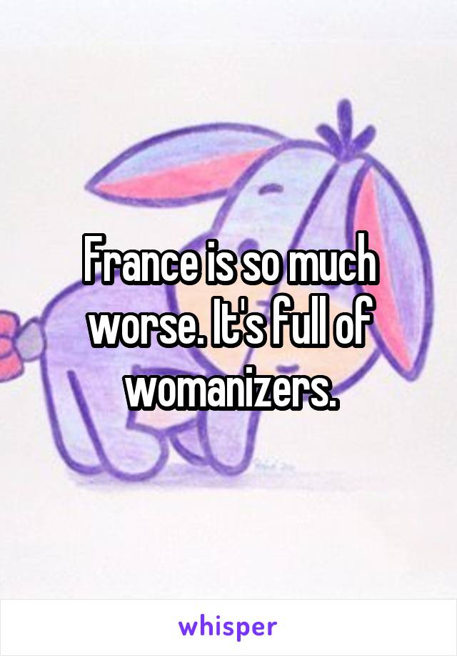 France is so much worse. It's full of womanizers.