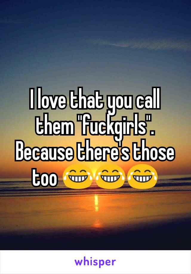 I love that you call them "fuckgirls". Because there's those too 😂😂😂