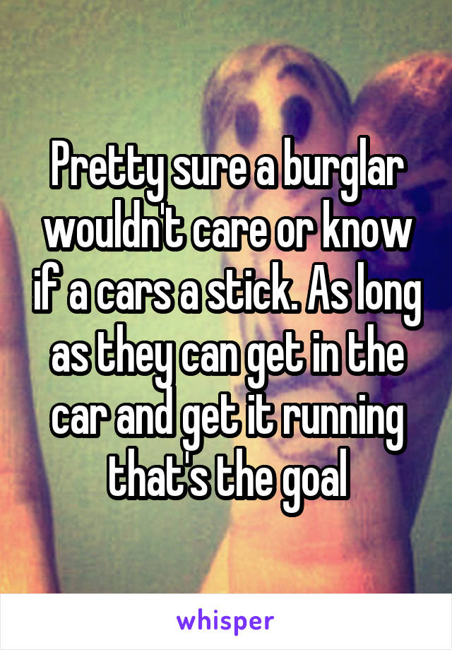 Pretty sure a burglar wouldn't care or know if a cars a stick. As long as they can get in the car and get it running that's the goal