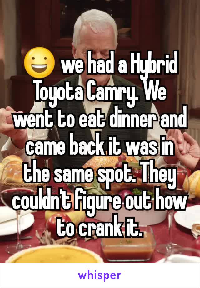 😃 we had a Hybrid Toyota Camry. We went to eat dinner and came back it was in the same spot. They couldn't figure out how to crank it.