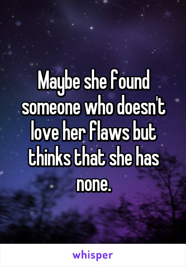 Maybe she found someone who doesn't love her flaws but thinks that she has none.