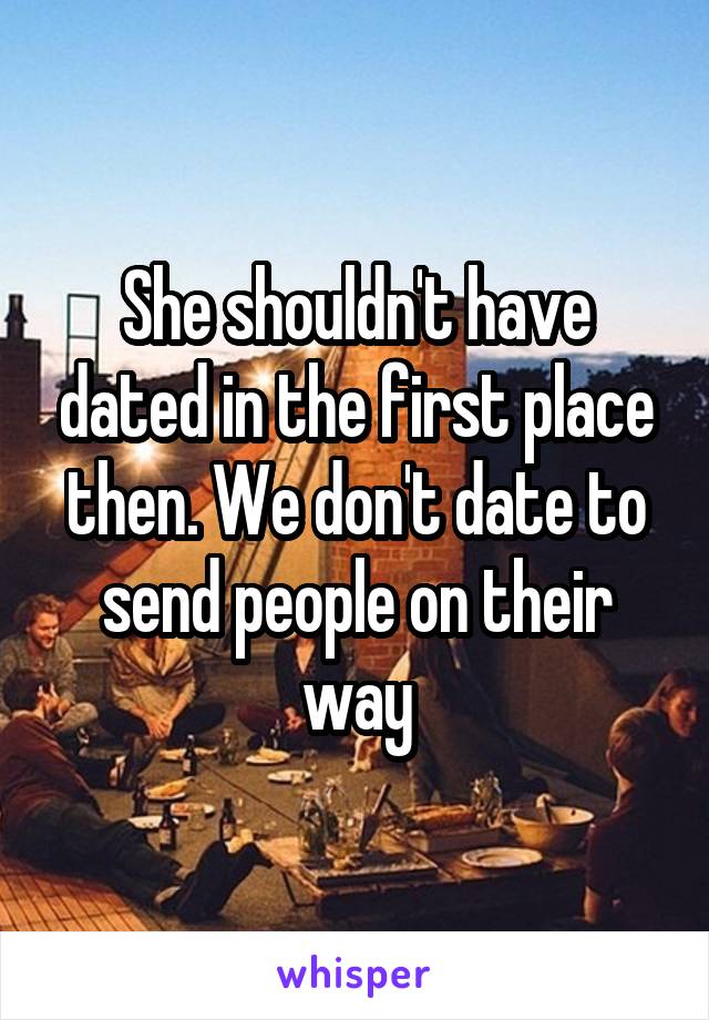 She shouldn't have dated in the first place then. We don't date to send people on their way