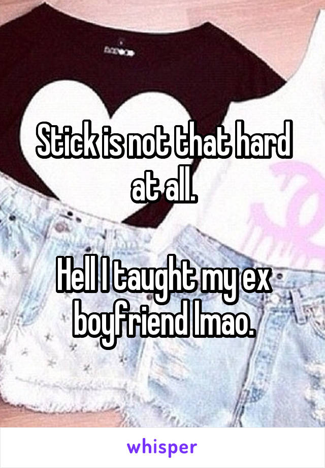 Stick is not that hard at all.

Hell I taught my ex boyfriend lmao.