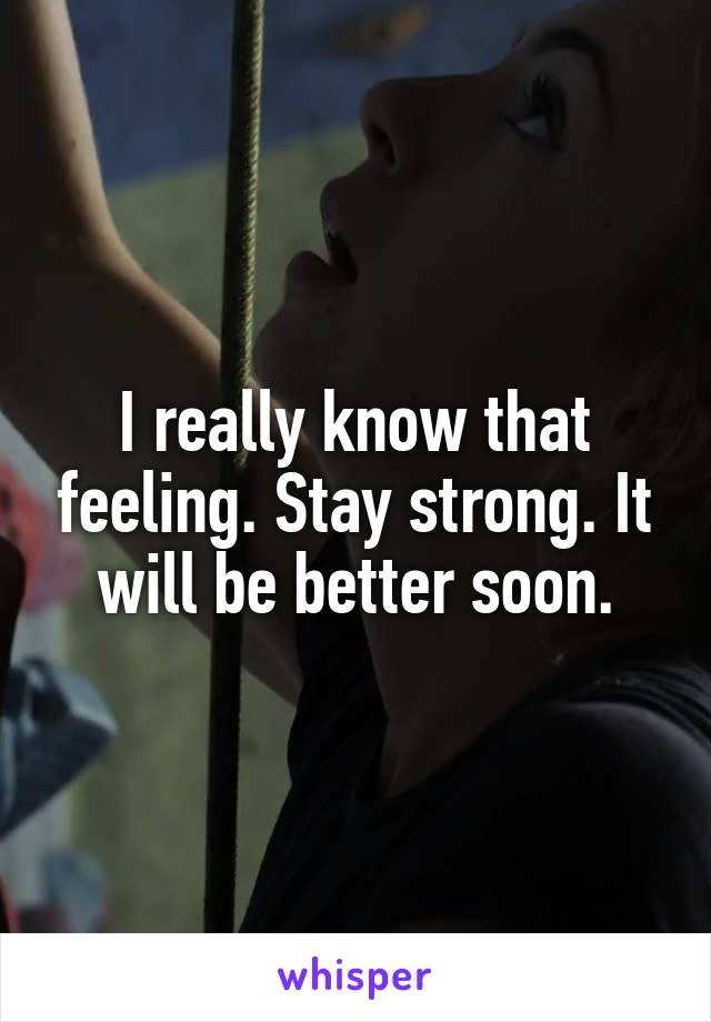 I really know that feeling. Stay strong. It will be better soon.