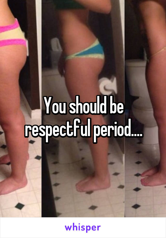 You should be respectful period....