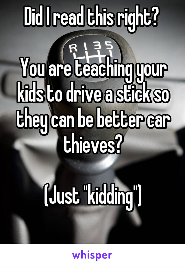 Did I read this right? 

You are teaching your kids to drive a stick so they can be better car thieves?

(Just "kidding")

