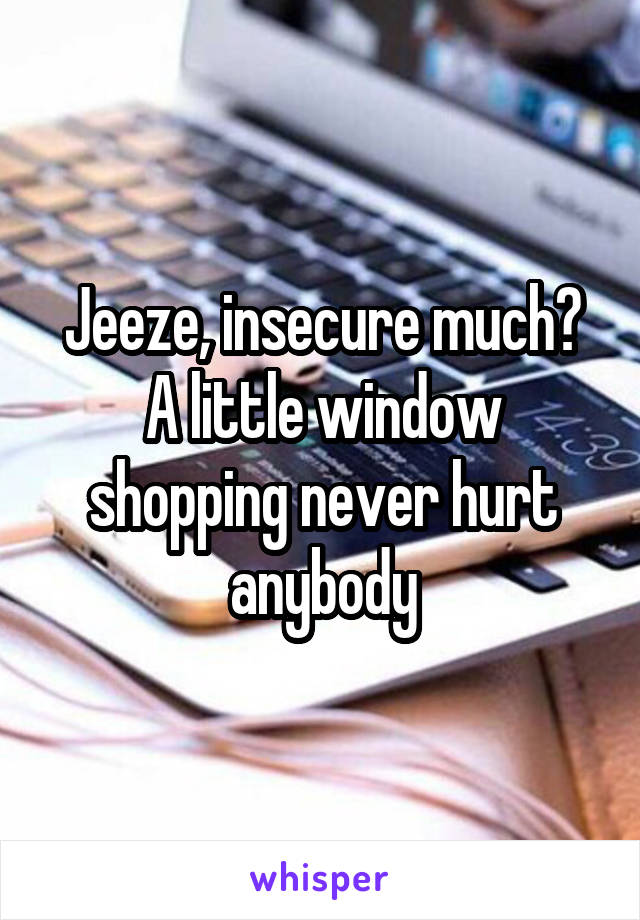 Jeeze, insecure much? A little window shopping never hurt anybody