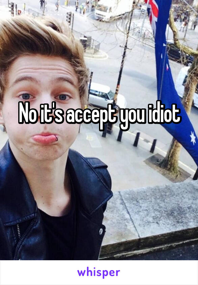 No it's accept you idiot

