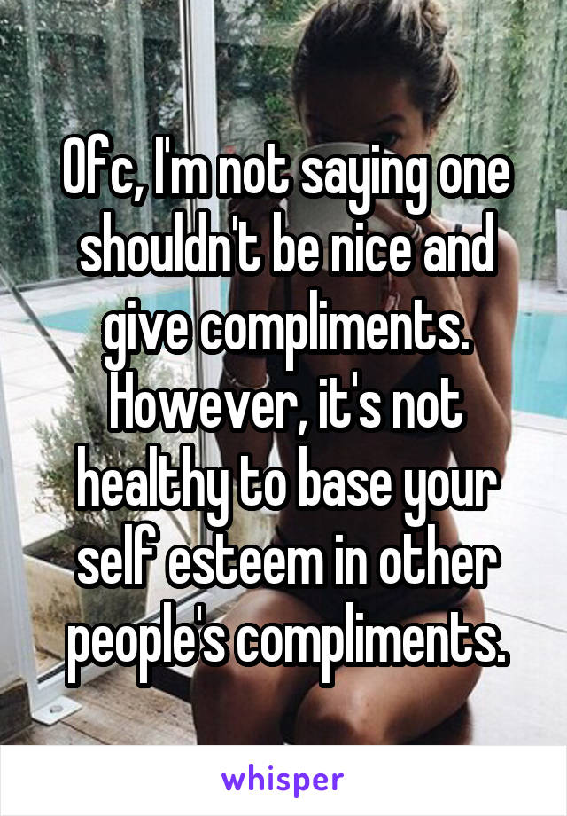 Ofc, I'm not saying one shouldn't be nice and give compliments. However, it's not healthy to base your self esteem in other people's compliments.