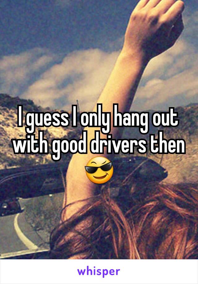 I guess I only hang out with good drivers then 😎