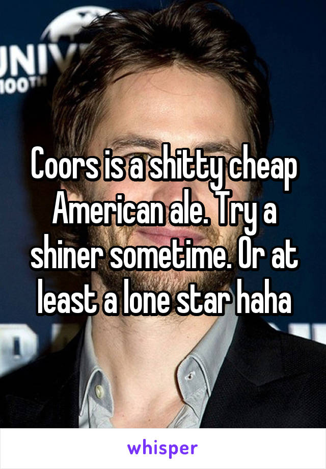 Coors is a shitty cheap American ale. Try a shiner sometime. Or at least a lone star haha