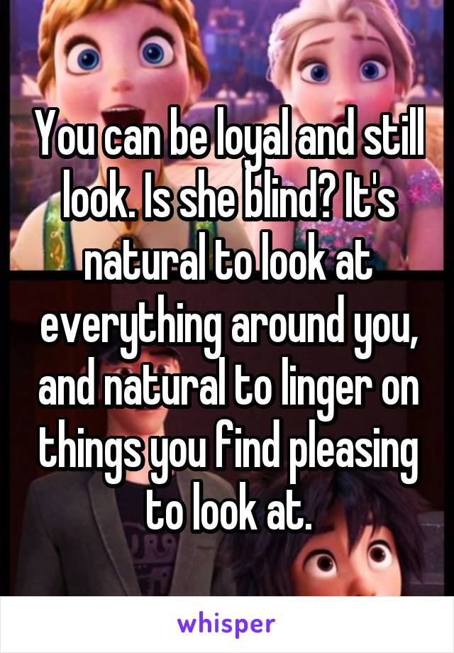 You can be loyal and still look. Is she blind? It's natural to look at everything around you, and natural to linger on things you find pleasing to look at.