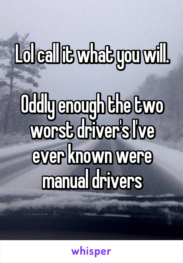 Lol call it what you will.

Oddly enough the two worst driver's I've ever known were manual drivers
