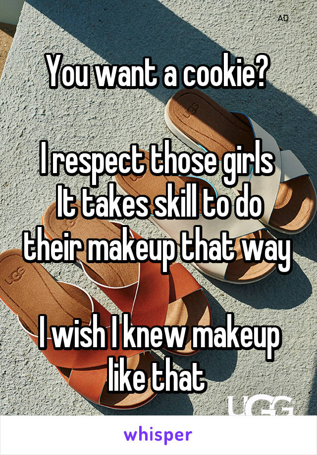 You want a cookie? 

I respect those girls 
It takes skill to do their makeup that way 

I wish I knew makeup like that 