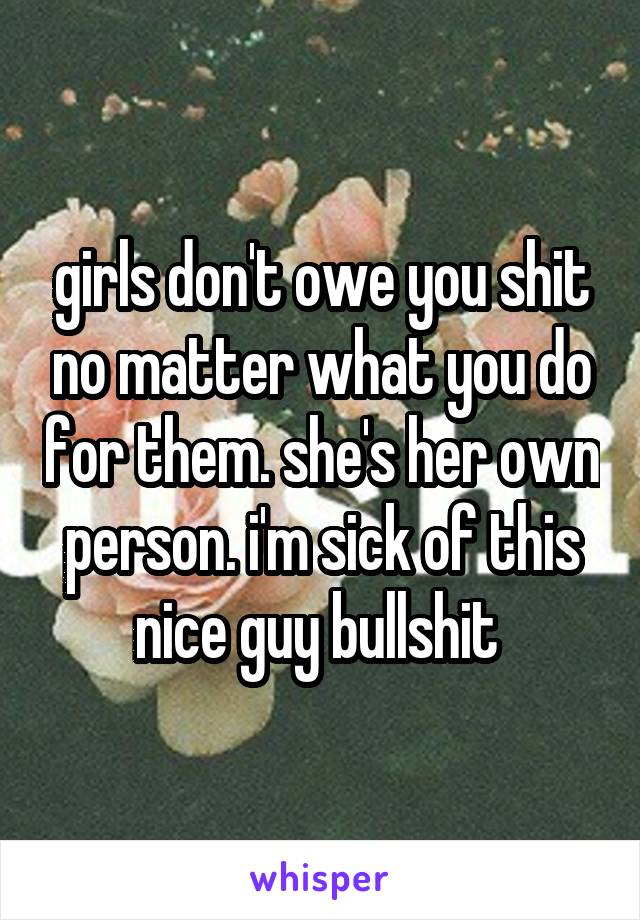 girls don't owe you shit no matter what you do for them. she's her own person. i'm sick of this nice guy bullshit 