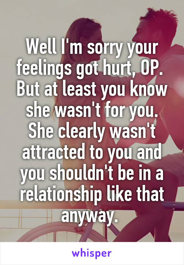 Well I'm sorry your feelings got hurt, OP. 
But at least you know she wasn't for you. She clearly wasn't attracted to you and you shouldn't be in a relationship like that anyway. 