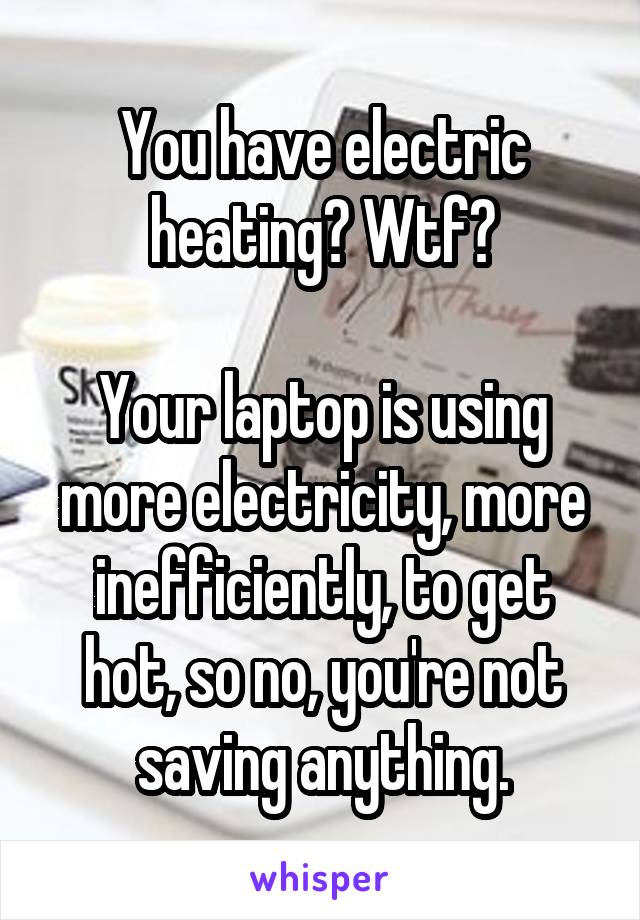 You have electric heating? Wtf?

Your laptop is using more electricity, more inefficiently, to get hot, so no, you're not saving anything.