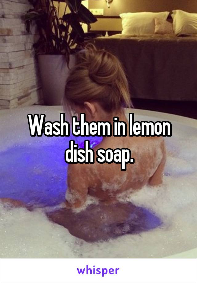 Wash them in lemon dish soap.