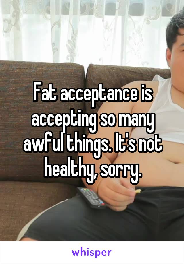 Fat acceptance is accepting so many awful things. It's not healthy, sorry.