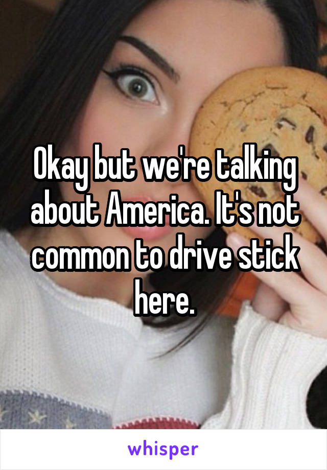 Okay but we're talking about America. It's not common to drive stick here.