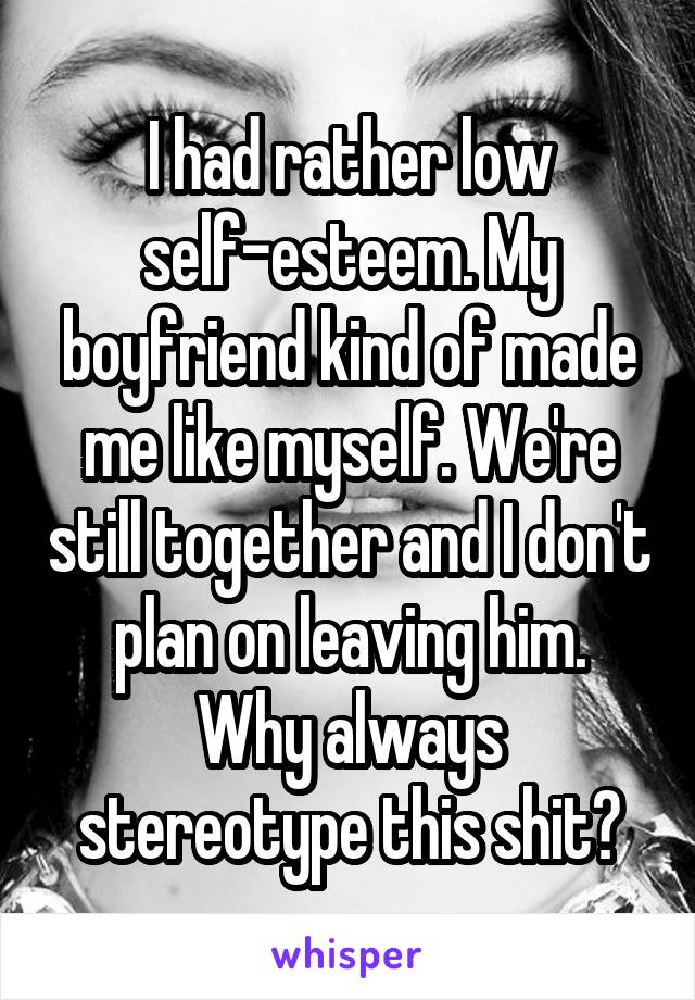 I had rather low self-esteem. My boyfriend kind of made me like myself. We're still together and I don't plan on leaving him.
Why always stereotype this shit?