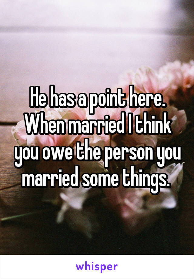 He has a point here. When married I think you owe the person you married some things. 