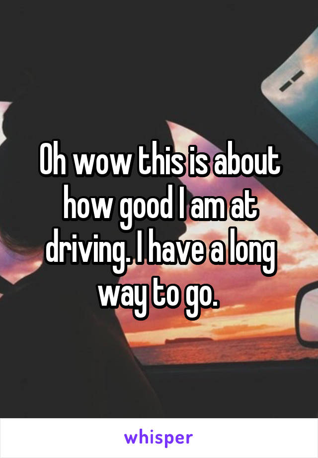 Oh wow this is about how good I am at driving. I have a long way to go. 