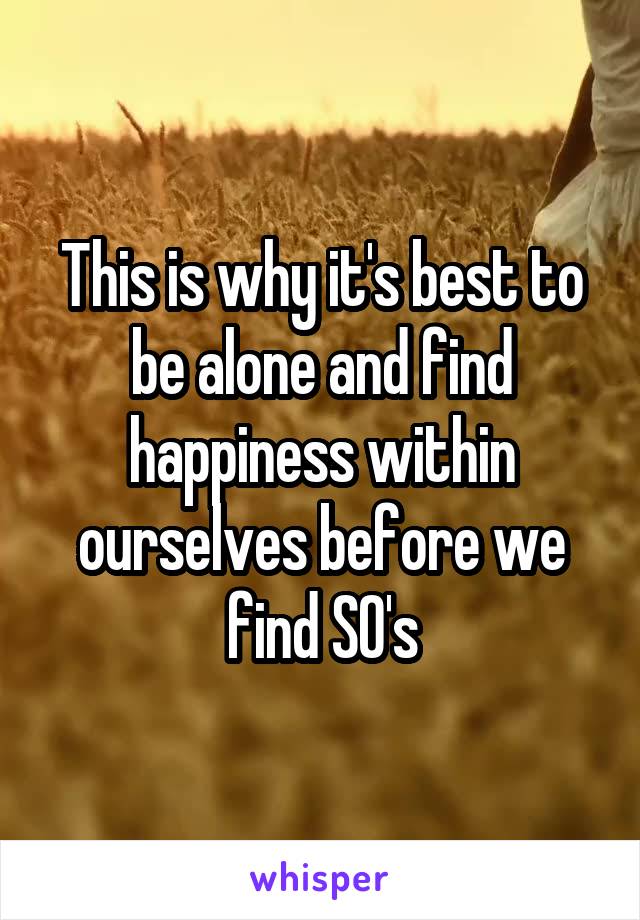 This is why it's best to be alone and find happiness within ourselves before we find SO's