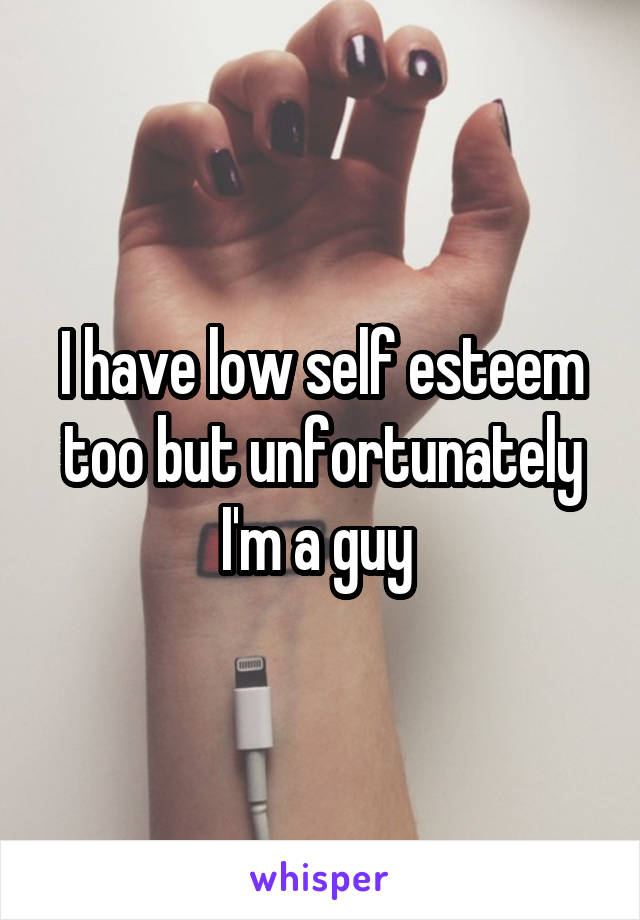 I have low self esteem too but unfortunately I'm a guy 