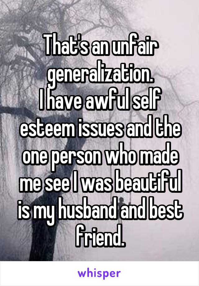 That's an unfair generalization.
I have awful self esteem issues and the one person who made me see I was beautiful is my husband and best friend.