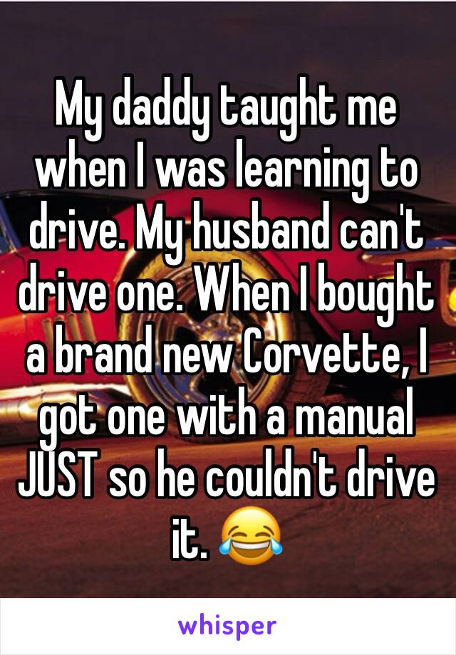 My daddy taught me when I was learning to drive. My husband can't drive one. When I bought a brand new Corvette, I got one with a manual JUST so he couldn't drive it. 😂