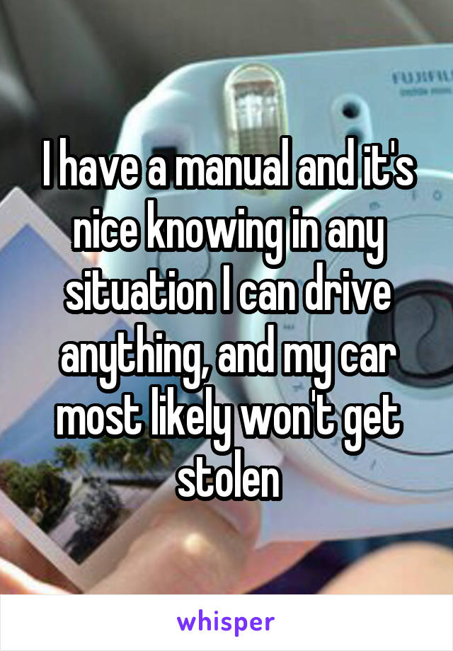 I have a manual and it's nice knowing in any situation I can drive anything, and my car most likely won't get stolen