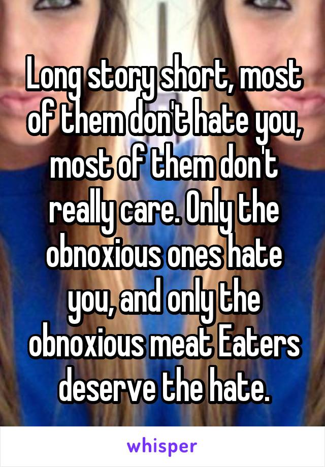 Long story short, most of them don't hate you, most of them don't really care. Only the obnoxious ones hate you, and only the obnoxious meat Eaters deserve the hate.