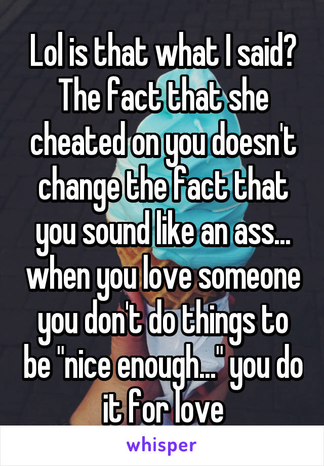 Lol is that what I said? The fact that she cheated on you doesn't change the fact that you sound like an ass... when you love someone you don't do things to be "nice enough..." you do it for love