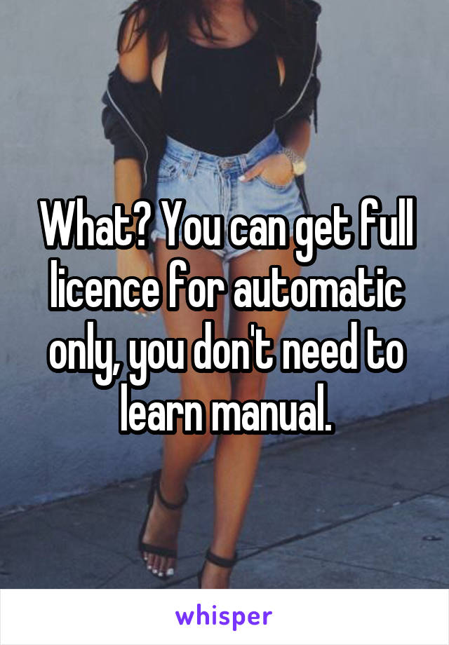 What? You can get full licence for automatic only, you don't need to learn manual.