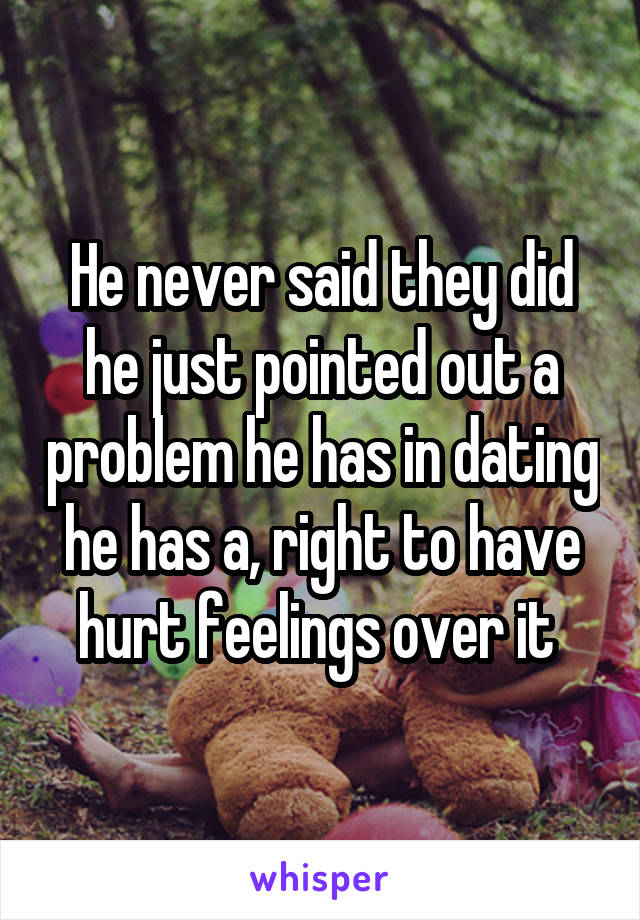 He never said they did he just pointed out a problem he has in dating he has a, right to have hurt feelings over it 