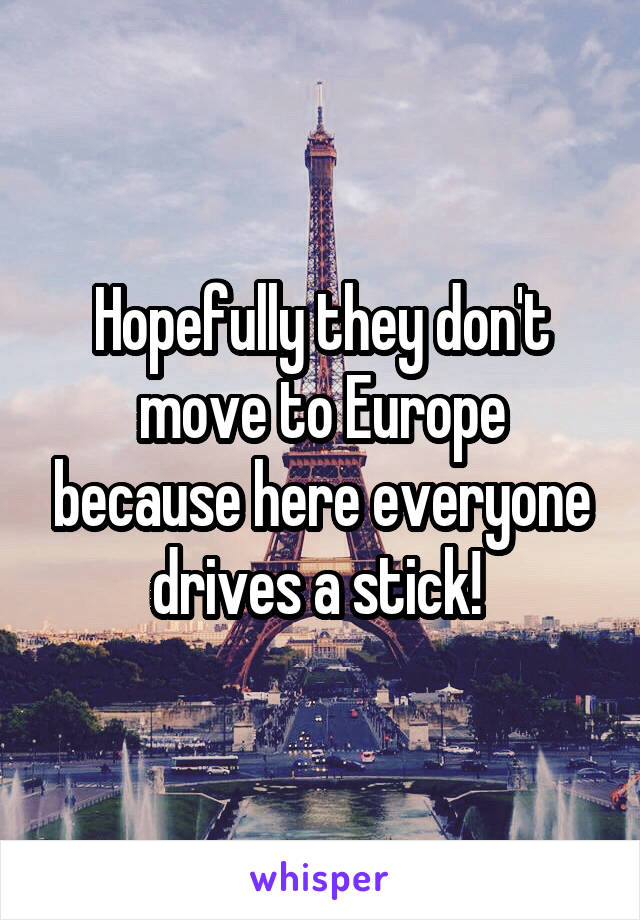 Hopefully they don't move to Europe because here everyone drives a stick! 